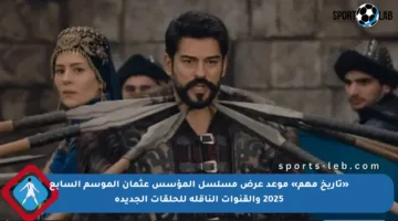 «تاريخ مهم» موعد عرض مسلسل المؤسس عثمان الموسم السابع 2025 والقنوات الناقلة للحلقات الجديدة